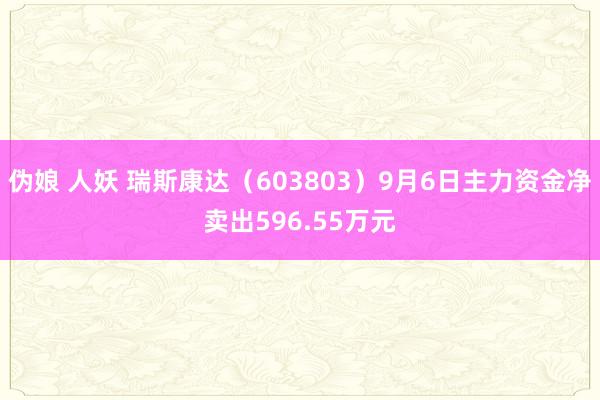 伪娘 人妖 瑞斯康达(603803)9月6日主力资金净卖出596.55万元