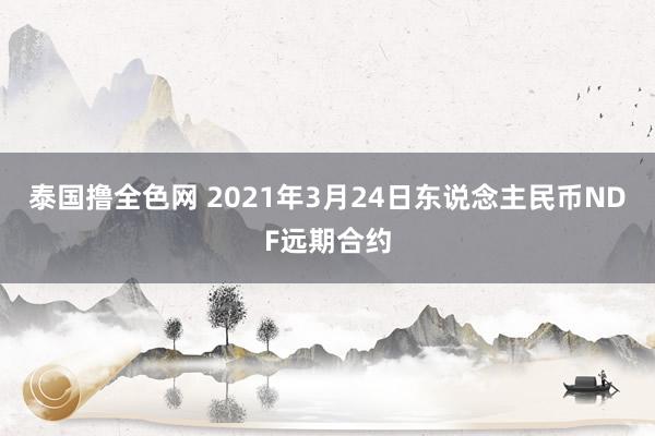 泰国撸全色网 2021年3月24日东说念主民币NDF远期合约