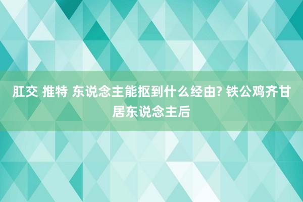 肛交 推特 东说念主能抠到什么经由? 铁公鸡齐甘居东说念主后
