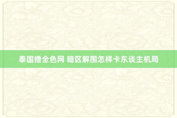 泰国撸全色网 暗区解围怎样卡东谈主机局