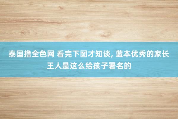 泰国撸全色网 看完下图才知谈， 蓝本优秀的家长王人是这么给孩子署名的