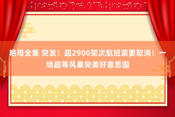 艳母全集 突发！超2900架次航班紧要取消！一场超等风暴突袭好意思国