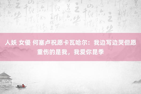 人妖 女優 何塞卢祝愿卡瓦哈尔:我边写边哭但愿重伤的是我,我爱你昆季