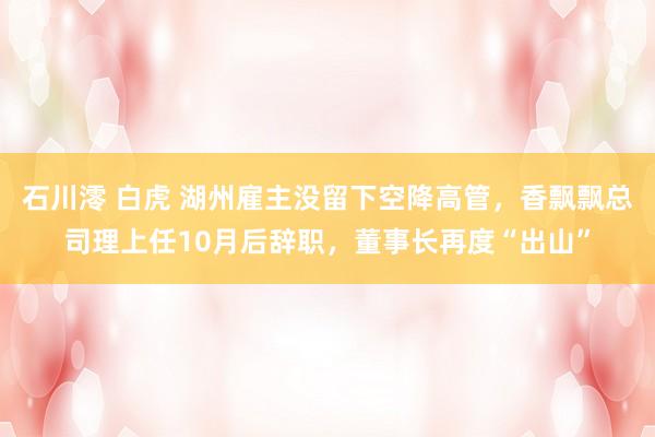 石川澪 白虎 湖州雇主没留下空降高管，香飘飘总司理上任10月后辞职，董事长再度“出山”