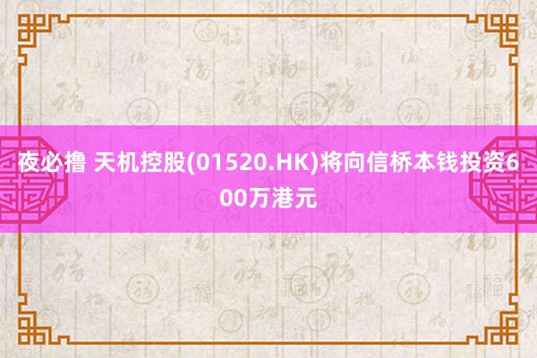 夜必撸 天机控股(01520.HK)将向信桥本钱投资600万港元