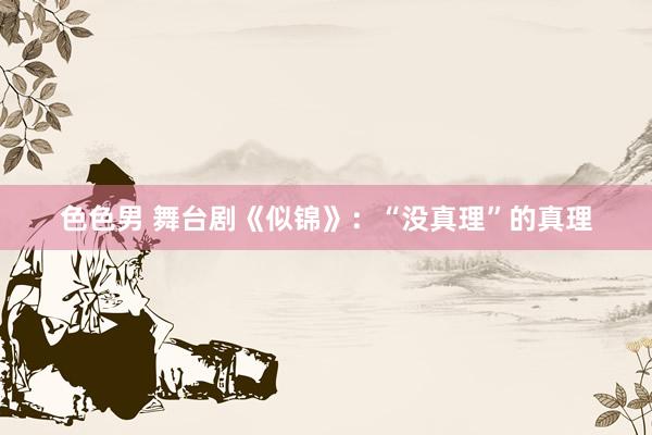 色色男 舞台剧《似锦》：“没真理”的真理