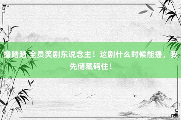 撸踏踏 全员笑剧东说念主！这剧什么时候能播，我先储藏码住！