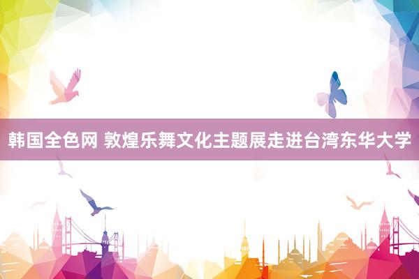 韩国全色网 敦煌乐舞文化主题展走进台湾东华大学