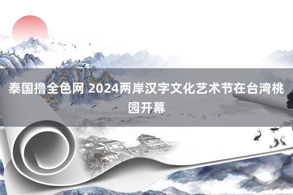 泰国撸全色网 2024两岸汉字文化艺术节在台湾桃园开幕