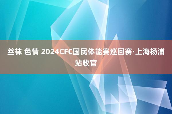 丝袜 色情 2024CFC国民体能赛巡回赛·上海杨浦站收官