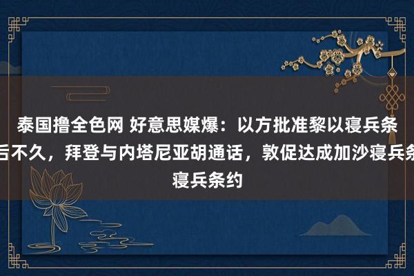 泰国撸全色网 好意思媒爆：以方批准黎以寝兵条约后不久，拜登与内塔尼亚胡通话，敦促达成加沙寝兵条约