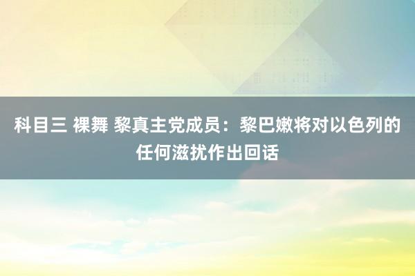 科目三 裸舞 黎真主党成员：黎巴嫩将对以色列的任何滋扰作出回话