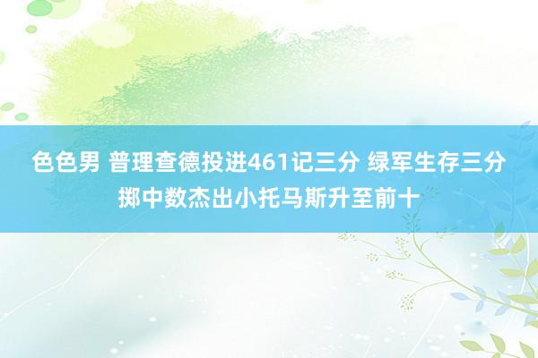 色色男 普理查德投进461记三分 绿军生存三分掷中数杰出小托马斯升至前十