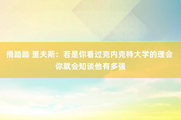 撸踏踏 里夫斯：若是你看过克内克特大学的理会 你就会知谈他有多强