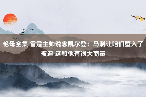 艳母全集 雷霆主帅说念凯尔登：马刺让咱们堕入了被迫 这和他有很大商量