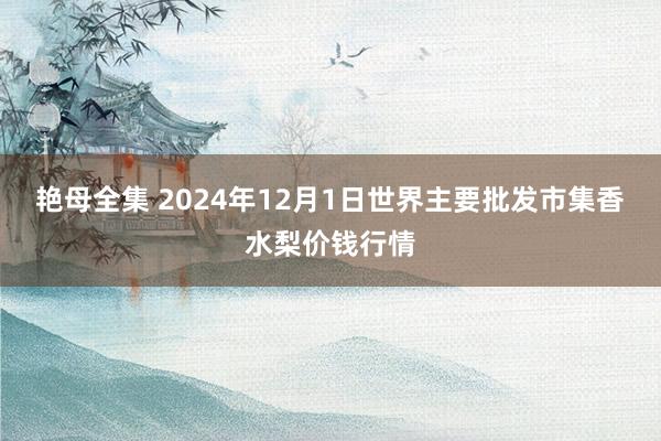 艳母全集 2024年12月1日世界主要批发市集香水梨价钱行情