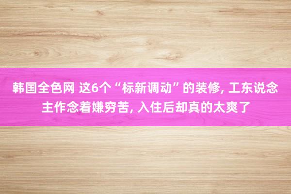 韩国全色网 这6个“标新调动”的装修， 工东说念主作念着嫌穷苦， 入住后却真的太爽了