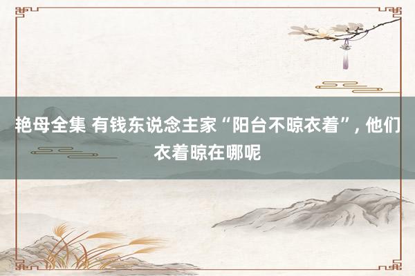 艳母全集 有钱东说念主家“阳台不晾衣着”， 他们衣着晾在哪呢