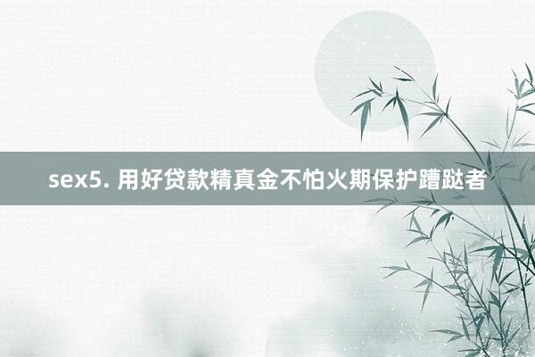 sex5. 用好贷款精真金不怕火期保护蹧跶者