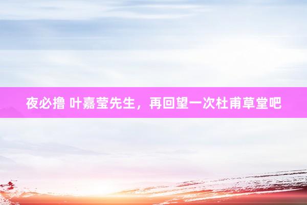 夜必撸 叶嘉莹先生，再回望一次杜甫草堂吧