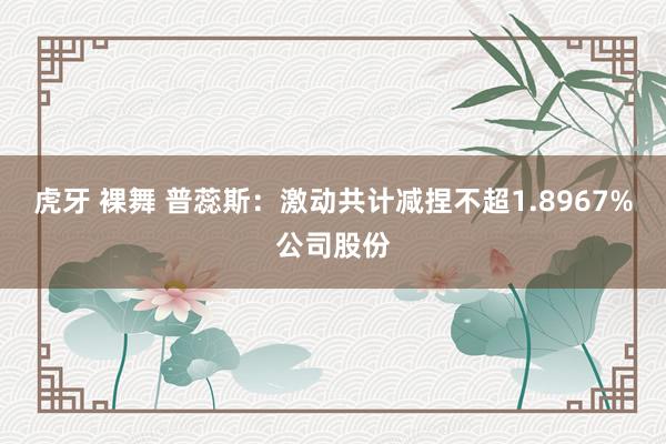 虎牙 裸舞 普蕊斯：激动共计减捏不超1.8967%公司股份