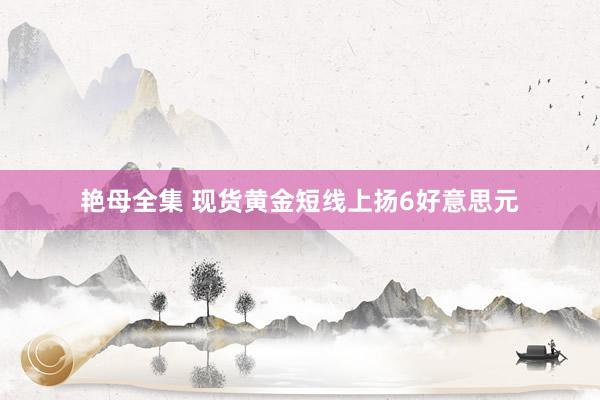 艳母全集 现货黄金短线上扬6好意思元