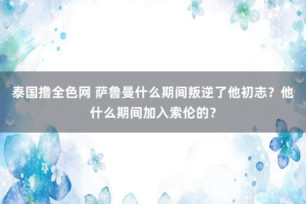 泰国撸全色网 萨鲁曼什么期间叛逆了他初志？他什么期间加入索伦的？
