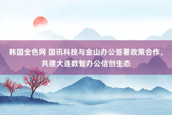 韩国全色网 国讯科技与金山办公签署政策合作，共建大连数智办公信创生态