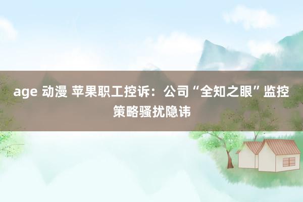 age 动漫 苹果职工控诉：公司“全知之眼”监控策略骚扰隐讳