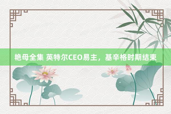 艳母全集 英特尔CEO易主，基辛格时期结束