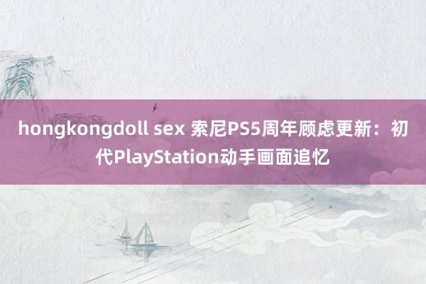 hongkongdoll sex 索尼PS5周年顾虑更新：初代PlayStation动手画面追忆