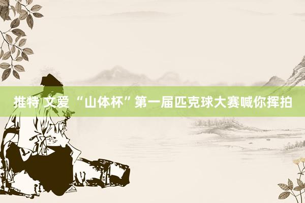 推特 文爱 “山体杯”第一届匹克球大赛喊你挥拍