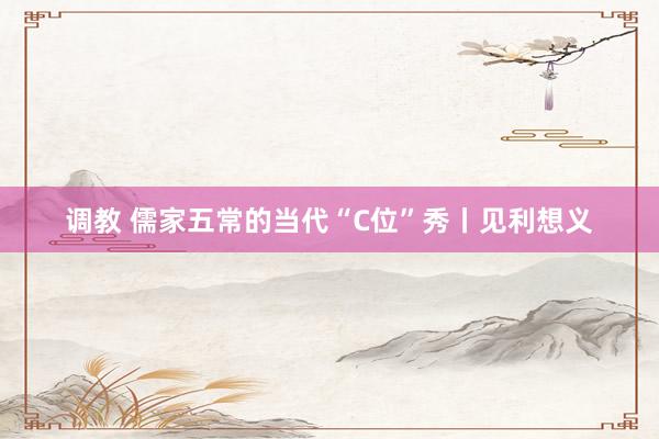 调教 儒家五常的当代“C位”秀丨见利想义