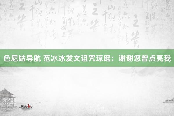 色尼姑导航 范冰冰发文诅咒琼瑶：谢谢您曾点亮我