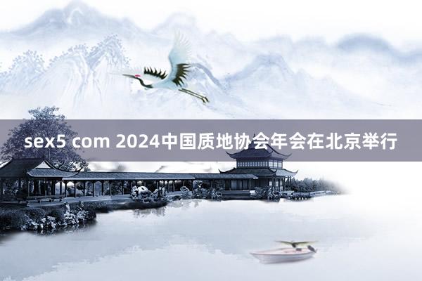 sex5 com 2024中国质地协会年会在北京举行