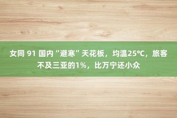 女同 91 国内“避寒”天花板，均温25℃，旅客不及三亚的1%，比万宁还小众