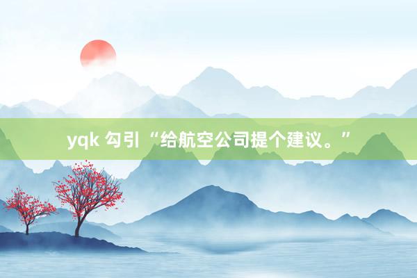 yqk 勾引 “给航空公司提个建议。”