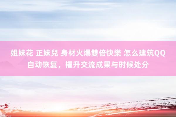 姐妹花 正妹兒 身材火爆雙倍快樂 怎么建筑QQ自动恢复，擢升交流成果与时候处分