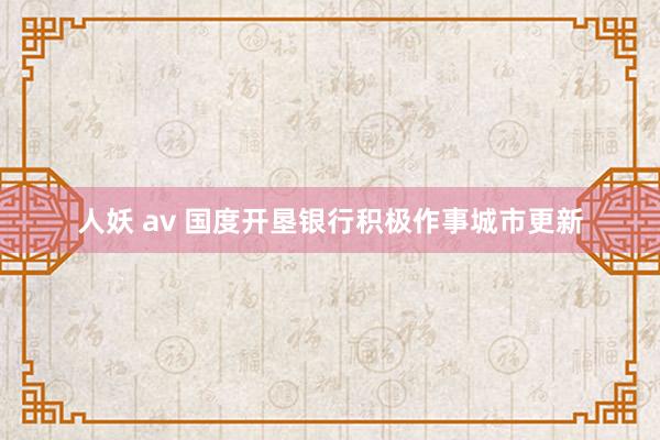 人妖 av 国度开垦银行积极作事城市更新