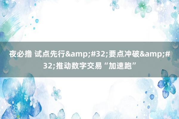 夜必撸 试点先行&#32;要点冲破&#32;推动数字交易“加速跑”