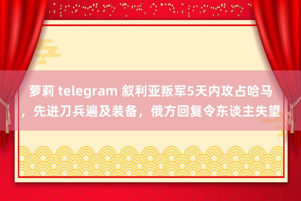 萝莉 telegram 叙利亚叛军5天内攻占哈马，先进刀兵遍及装备，俄方回复令东谈主失望