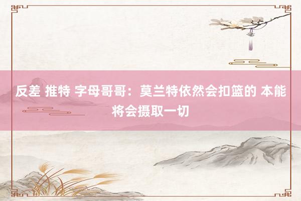 反差 推特 字母哥哥：莫兰特依然会扣篮的 本能将会摄取一切