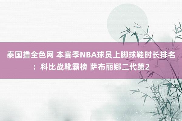 泰国撸全色网 本赛季NBA球员上脚球鞋时长排名：科比战靴霸榜 萨布丽娜二代第2