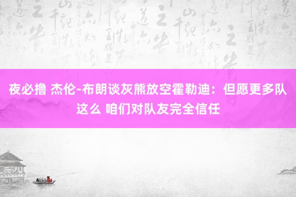 夜必撸 杰伦-布朗谈灰熊放空霍勒迪：但愿更多队这么 咱们对队友完全信任