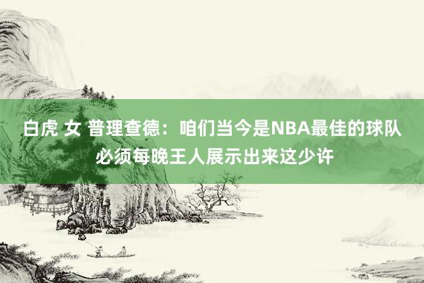 白虎 女 普理查德：咱们当今是NBA最佳的球队 必须每晚王人展示出来这少许