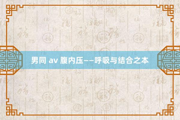 男同 av 腹内压——呼吸与结合之本