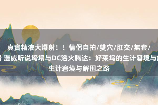 真實精液大爆射！！情侶自拍/雙穴/肛交/無套/大量噴精 漫威听说垮塌与DC浴火腾达：好莱坞的生计窘境与解围之路