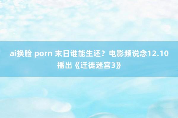 ai换脸 porn 末日谁能生还？电影频说念12.10播出《迁徙迷宫3》