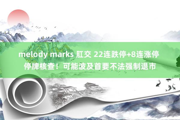 melody marks 肛交 22连跌停+8连涨停 停牌核查！可能波及首要不法强制退市