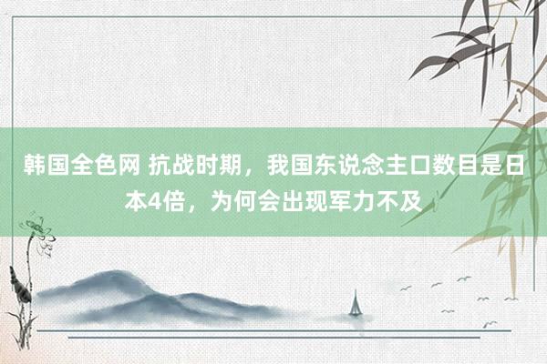 韩国全色网 抗战时期，我国东说念主口数目是日本4倍，为何会出现军力不及